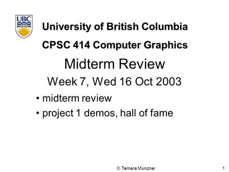 University of British Columbia CPSC 414 Computer Graphics © Tamara Munzner 1 Midterm Review Week 7, Wed 16 Oct 2003 midterm review project 1 demos, hall.
