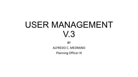 USER MANAGEMENT V.3 BY ALFREDO C. MEDRANO Planning Officer III.