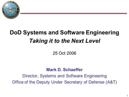 1 DoD Systems and Software Engineering Taking it to the Next Level 25 Oct 2006 Mark D. Schaeffer Director, Systems and Software Engineering Office of the.