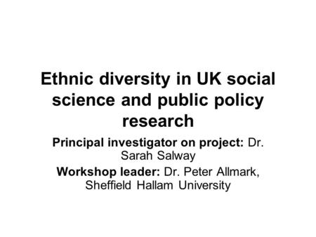 Ethnic diversity in UK social science and public policy research Principal investigator on project: Dr. Sarah Salway Workshop leader: Dr. Peter Allmark,