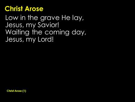 Christ Arose Low in the grave He lay, Jesus, my Savior! Waiting the coming day, Jesus, my Lord! Christ Arose (1)