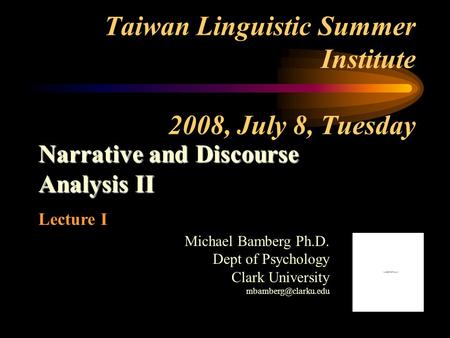 Taiwan Linguistic Summer Institute 2008, July 8, Tuesday Narrative and Discourse Analysis II Lecture I Michael Bamberg Ph.D. Dept of Psychology Clark University.