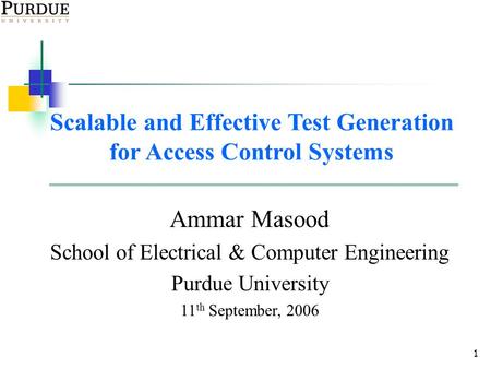 1 Scalable and Effective Test Generation for Access Control Systems Ammar Masood School of Electrical & Computer Engineering Purdue University 11 th September,