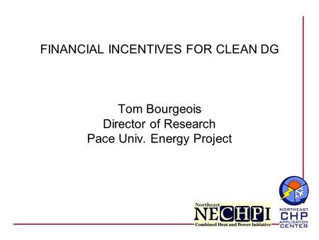 FINANCIAL INCENTIVES FOR CLEAN DG Tom Bourgeois Director of Research Pace Univ. Energy Project.