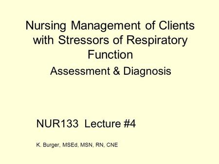Nursing Management of Clients with Stressors of Respiratory Function Assessment & Diagnosis NUR133 Lecture #4 K. Burger, MSEd, MSN, RN, CNE.
