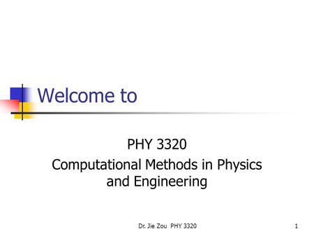 Dr. Jie Zou PHY 33201 Welcome to PHY 3320 Computational Methods in Physics and Engineering.