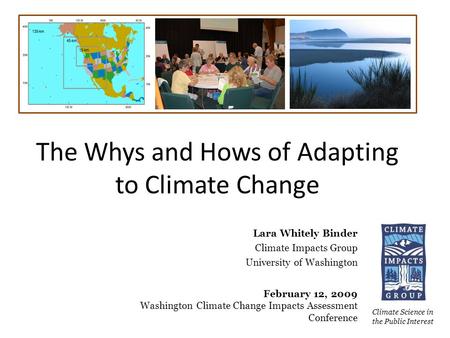 The Whys and Hows of Adapting to Climate Change Climate Science in the Public Interest Lara Whitely Binder Climate Impacts Group University of Washington.