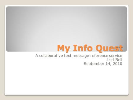 My Info Quest A collaborative text message reference service Lori Bell September 14, 2010.