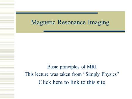 Magnetic Resonance Imaging Basic principles of MRI This lecture was taken from “Simply Physics” Click here to link to this site.