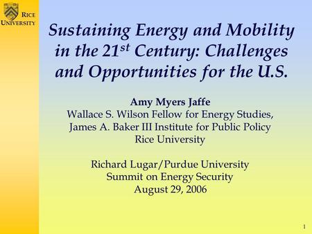1 R ICE U NIVERSITY Sustaining Energy and Mobility in the 21 st Century: Challenges and Opportunities for the U.S. Amy Myers Jaffe Wallace S. Wilson Fellow.