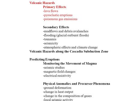 Volcanic Hazards Primary Effects -lava flows -pyroclastic eruptions -poisonous gas emissions Secondary Effects -mudflows and debris avalanches -flooding.