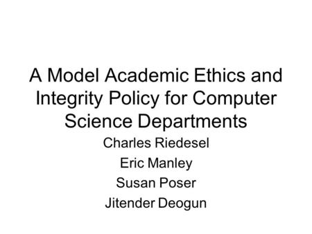 A Model Academic Ethics and Integrity Policy for Computer Science Departments Charles Riedesel Eric Manley Susan Poser Jitender Deogun.