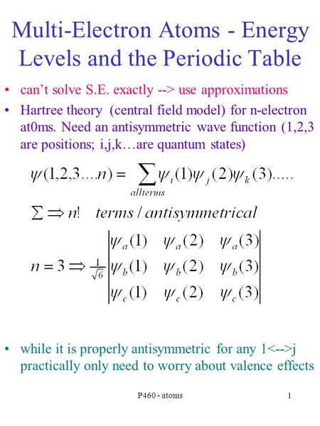 P460 - atoms1 Multi-Electron Atoms - Energy Levels and the Periodic Table can’t solve S.E. exactly --> use approximations Hartree theory (central field.