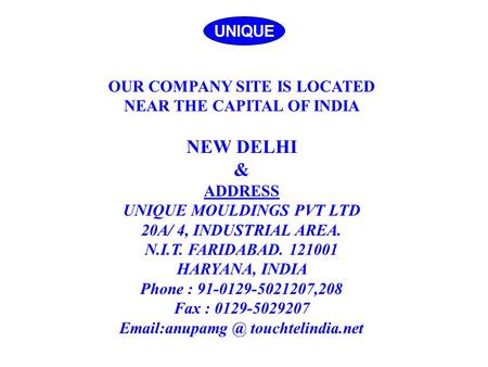 UNIQUE OUR COMPANY SITE IS LOCATED NEAR THE CAPITAL OF INDIA NEW DELHI & ADDRESS UNIQUE MOULDINGS PVT LTD 20A/ 4, INDUSTRIAL AREA. N.I.T. FARIDABAD. 121001.