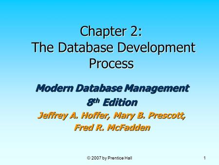 © 2007 by Prentice Hall 1 Chapter 2: The Database Development Process Modern Database Management 8 th Edition Jeffrey A. Hoffer, Mary B. Prescott, Fred.