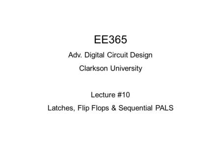 EE365 Adv. Digital Circuit Design Clarkson University Lecture #10 Latches, Flip Flops & Sequential PALS.
