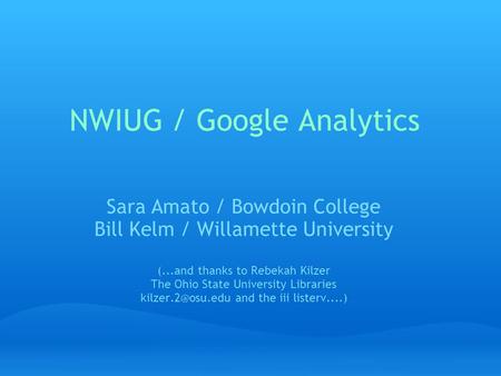 NWIUG / Google Analytics Sara Amato / Bowdoin College Bill Kelm / Willamette University (...and thanks to Rebekah Kilzer The Ohio State University Libraries.