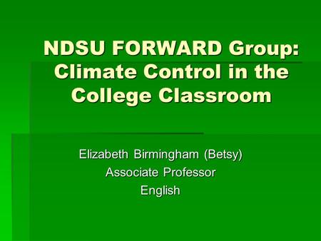 NDSU FORWARD Group: Climate Control in the College Classroom Elizabeth Birmingham (Betsy) Associate Professor English.