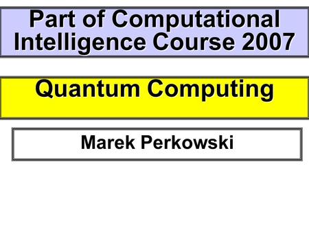 Quantum Computing Marek Perkowski Part of Computational Intelligence Course 2007.