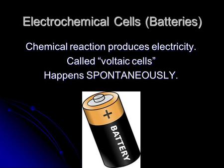 Electrochemical Cells (Batteries) Chemical reaction produces electricity. Called “voltaic cells” Happens SPONTANEOUSLY.