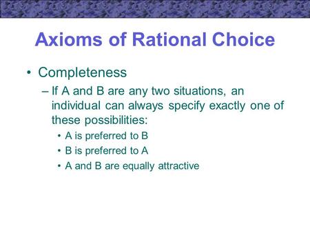 Axioms of Rational Choice Completeness –If A and B are any two situations, an individual can always specify exactly one of these possibilities: A is preferred.