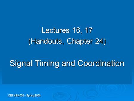 CEE 495.001 – Spring 2005 Lectures 16, 17 (Handouts, Chapter 24) Signal Timing and Coordination.