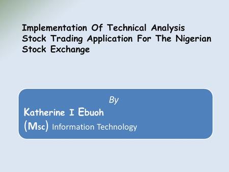 By K atherine I E buoh ( M sc ) Information Technology Implementation Of Technical Analysis Stock Trading Application For The Nigerian Stock Exchange.
