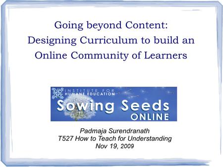 Going beyond Content: Designing Curriculum to build an Online Community of Learners Padmaja Surendranath T527 How to Teach for Understanding Nov 19, 2009.