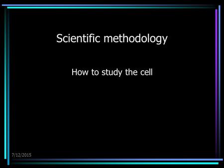 7/12/2015 Scientific methodology How to study the cell.