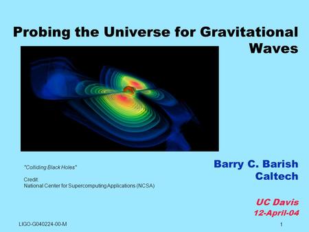 1 Probing the Universe for Gravitational Waves Barry C. Barish Caltech UC Davis 12-April-04 Colliding Black Holes Credit: National Center for Supercomputing.