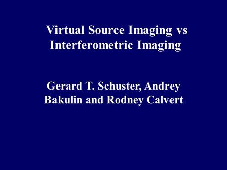 Virtual Source Imaging vs Interferometric Imaging Gerard T. Schuster, Andrey Bakulin and Rodney Calvert.