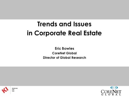 Trends and Issues in Corporate Real Estate Eric Bowles CoreNet Global Director of Global Research.