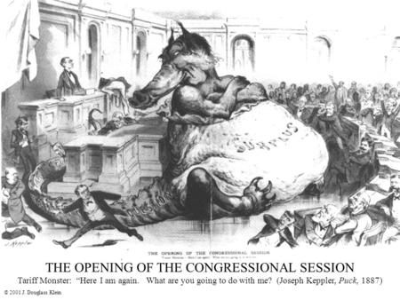 © 2001 J. Douglass Klein THE OPENING OF THE CONGRESSIONAL SESSION Tariff Monster: “Here I am again. What are you going to do with me? (Joseph Keppler,