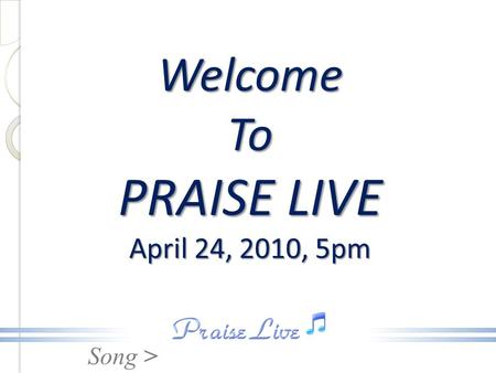 Song > Welcome To PRAISE LIVE April 24, 2010, 5pm.