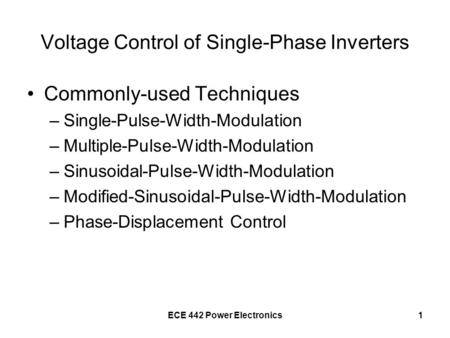 ECE 442 Power Electronics1 Voltage Control of Single-Phase Inverters Commonly-used Techniques –Single-Pulse-Width-Modulation –Multiple-Pulse-Width-Modulation.