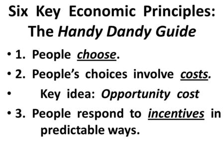 Six Key Economic Principles: The Handy Dandy Guide 1. People choose. 2. People’s choices involve costs. Key idea: Opportunity cost 3. People respond to.