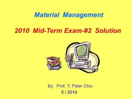 Material Management 2010 Mid-Term Exam-#2 Solution By: Prof. Y. Peter Chiu 5 / 2010.