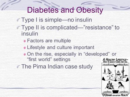 Diabetes and Obesity Type I is simple—no insulin Type II is complicated—”resistance” to insulin Factors are multiple Lifestyle and culture important On.