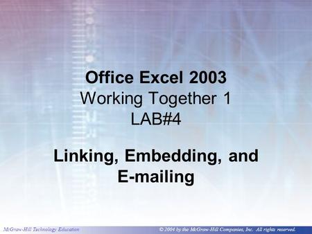 McGraw-Hill Technology Education © 2004 by the McGraw-Hill Companies, Inc. All rights reserved. Office Excel 2003 Working Together 1 LAB#4 Linking, Embedding,