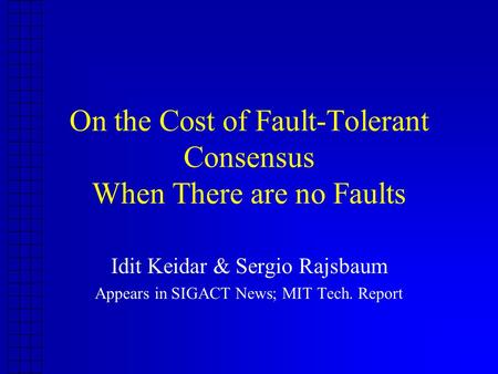 On the Cost of Fault-Tolerant Consensus When There are no Faults Idit Keidar & Sergio Rajsbaum Appears in SIGACT News; MIT Tech. Report.
