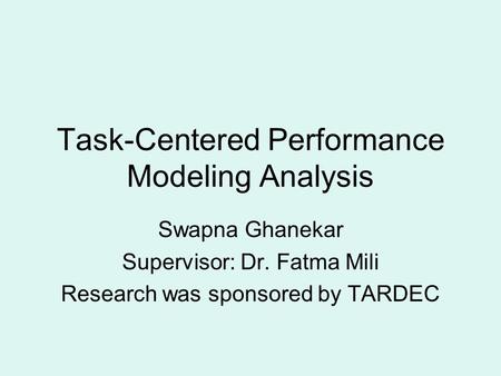 Task-Centered Performance Modeling Analysis Swapna Ghanekar Supervisor: Dr. Fatma Mili Research was sponsored by TARDEC.