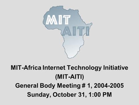 MIT-Africa Internet Technology Initiative (MIT-AITI) General Body Meeting # 1, 2004-2005 Sunday, October 31, 1:00 PM.
