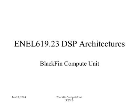 Jan 28, 2004Blackfin Compute Unit REV B ENEL619.23 DSP Architectures BlackFin Compute Unit.