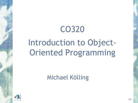 CO320 Introduction to Object- Oriented Programming Michael Kölling 3.0.