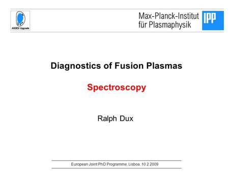 European Joint PhD Programme, Lisboa, 10.2.2009 Diagnostics of Fusion Plasmas Spectroscopy Ralph Dux.