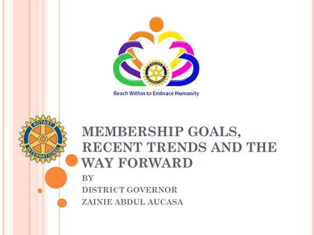 MEMBERSHIP GOALS, RECENT TRENDS AND THE WAY FORWARD BY DISTRICT GOVERNOR ZAINIE ABDUL AUCASA.