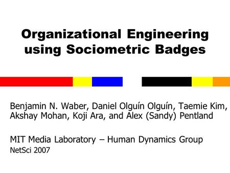 Organizational Engineering using Sociometric Badges Benjamin N. Waber, Daniel Olguín Olguín, Taemie Kim, Akshay Mohan, Koji Ara, and Alex (Sandy) Pentland.