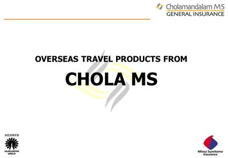 OVERSEAS TRAVEL PRODUCTS FROM CHOLA MS. About Chola MS Cholamandalam is a constituent company of the USD 2 Billion Murugappa group The Murugappa group.