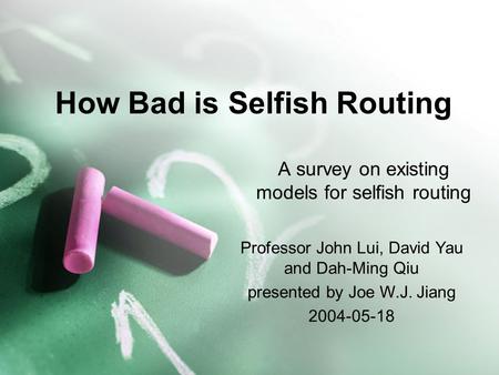 How Bad is Selfish Routing A survey on existing models for selfish routing Professor John Lui, David Yau and Dah-Ming Qiu presented by Joe W.J. Jiang 2004-05-18.