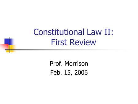 Constitutional Law II: First Review Prof. Morrison Feb. 15, 2006.